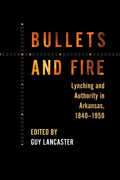 Bullets and Fire: Lynching and Authority in Arkansas, 1840–1950, edited by Guy Lancaster
